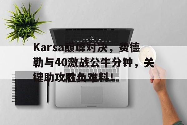-Karsa巅峰对决，费德勒与40激战公牛分钟，关键助攻胜负难料！